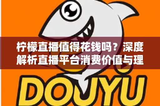 柠檬直播值得花钱吗?深度解析直播平台消费价值与理性充值指南 柠檬直播值得花钱吗?深度解析直播平台消费价值与理性充值指南
