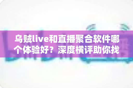 乌贼live和直播聚合软件哪个体验好?深度横评助你找到最顺手的观播工具 乌贼live和直播聚合软件哪个体验好?深度横评助你找到最顺手的观播工具