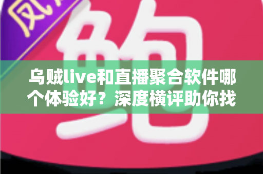 乌贼live和直播聚合软件哪个体验好?深度横评助你找到最顺手的观播工具 乌贼live和直播聚合软件哪个体验好?深度横评助你找到最顺手的观播工具