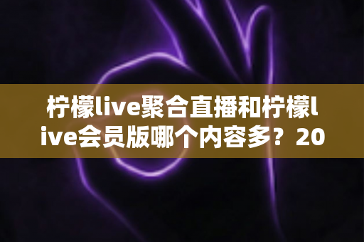 柠檬live聚合直播和柠檬live会员版哪个内容多?2025最新深度对比全解析,选对版本看更多精彩内容 柠檬live聚合直播和柠檬live会员版哪个内容多?2025最新深度对比全解析,选对版本看更多精彩内容
