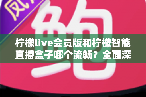 柠檬live会员版和柠檬智能直播盒子哪个流畅？全面深度对比帮你找到最适合的直播方案