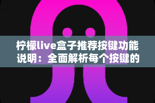 柠檬live盒子推荐按键功能说明：全面解析每个按键的作用与实用操作技巧