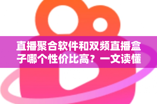 直播聚合软件和双频直播盒子哪个性价比高?一文读懂选购真相与避坑指南 直播聚合软件和双频直播盒子哪个性价比高?一文读懂选购真相与避坑指南