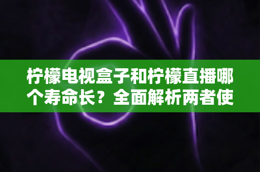 柠檬电视盒子和柠檬直播哪个寿命长?全面解析两者使用寿命差异与延长技巧 柠檬电视盒子和柠檬直播哪个寿命长?全面解析两者使用寿命差异与延长技巧