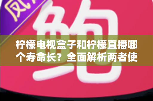 柠檬电视盒子和柠檬直播哪个寿命长?全面解析两者使用寿命差异与延长技巧 柠檬电视盒子和柠檬直播哪个寿命长?全面解析两者使用寿命差异与延长技巧