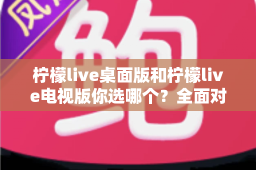 柠檬live桌面版和柠檬live电视版你选哪个?全面对比分析帮你找到最适合的观影方案 柠檬live桌面版和柠檬live电视版你选哪个?全面对比分析帮你找到最适合的观影方案