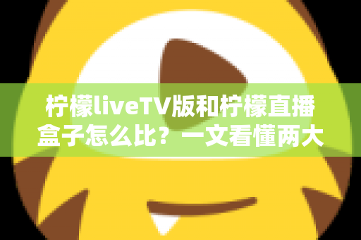 柠檬liveTV版和柠檬直播盒子怎么比?一文看懂两大观影方案的核心差异与选购建议 柠檬liveTV版和柠檬直播盒子怎么比?一文看懂两大观影方案的核心差异与选购建议