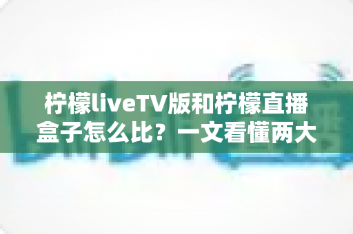 柠檬liveTV版和柠檬直播盒子怎么比?一文看懂两大观影方案的核心差异与选购建议 柠檬liveTV版和柠檬直播盒子怎么比?一文看懂两大观影方案的核心差异与选购建议