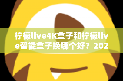 柠檬live4K盒子和柠檬live智能盒子换哪个好?2025年最全选购对比指南帮你一次看懂 柠檬live4K盒子和柠檬live智能盒子换哪个好?2025年最全选购对比指南帮你一次看懂