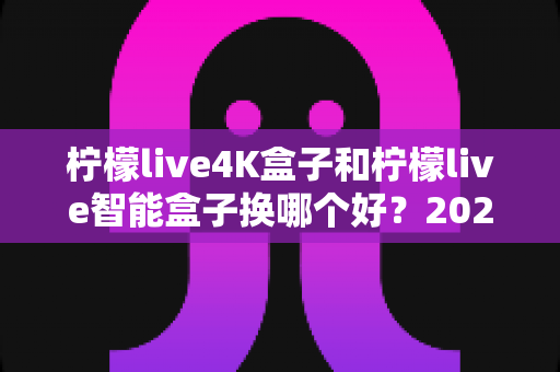 柠檬live4K盒子和柠檬live智能盒子换哪个好?2025年最全选购对比指南帮你一次看懂 柠檬live4K盒子和柠檬live智能盒子换哪个好?2025年最全选购对比指南帮你一次看懂