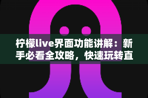柠檬live界面功能讲解：新手必看全攻略，快速玩转直播间每一项操作