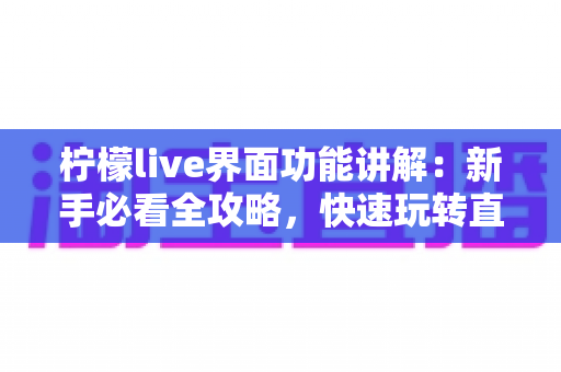 柠檬live界面功能讲解：新手必看全攻略，快速玩转直播间每一项操作