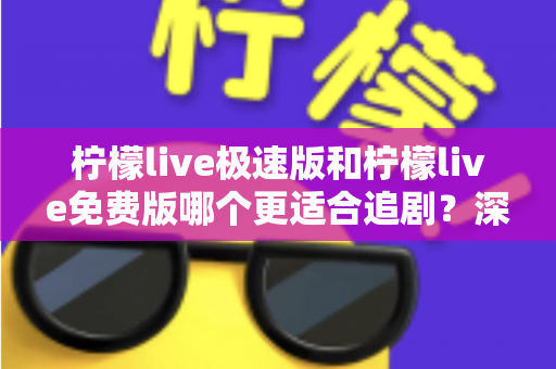 柠檬live极速版和柠檬live免费版哪个更适合追剧?深度对比帮你找到最佳观影选择 柠檬live极速版和柠檬live免费版哪个更适合追剧?深度对比帮你找到最佳观影选择