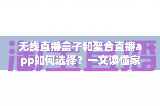 无线直播盒子和聚合直播app如何选择?一文读懂家庭观影方案的最优解 无线直播盒子和聚合直播app如何选择?一文读懂家庭观影方案的最优解
