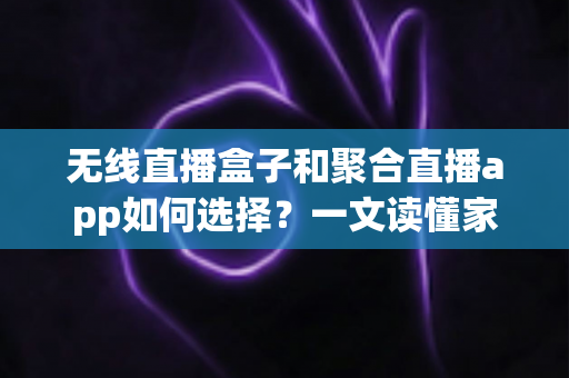 无线直播盒子和聚合直播app如何选择？一文读懂家庭观影方案的最优解
