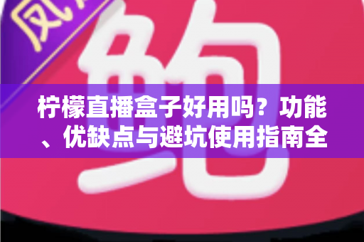 柠檬直播盒子好用吗?功能、优缺点与避坑使用指南全解析 柠檬直播盒子好用吗?功能、优缺点与避坑使用指南全解析