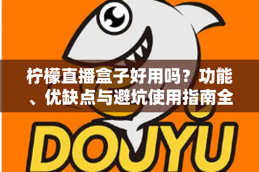 柠檬直播盒子好用吗？功能、优缺点与避坑使用指南全解析