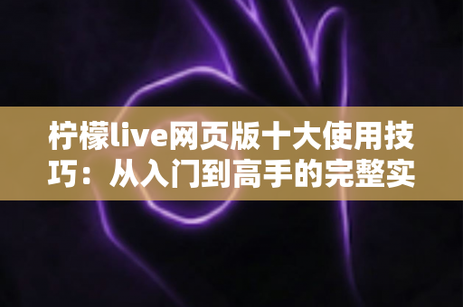 柠檬live网页版十大使用技巧:从入门到高手的完整实战指南 柠檬live网页版十大使用技巧:从入门到高手的完整实战指南