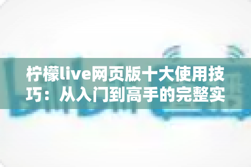 柠檬live网页版十大使用技巧:从入门到高手的完整实战指南 柠檬live网页版十大使用技巧:从入门到高手的完整实战指南