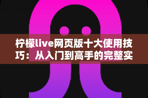柠檬live网页版十大使用技巧：从入门到高手的完整实战指南