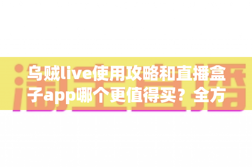 乌贼live使用攻略和直播盒子app哪个更值得买?全方位对比测评与实用选购指南 乌贼live使用攻略和直播盒子app哪个更值得买?全方位对比测评与实用选购指南