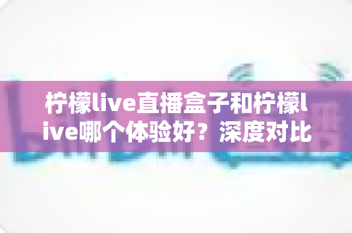 柠檬live直播盒子和柠檬live哪个体验好?深度对比解析,帮你找到最适合自己的观看方案 柠檬live直播盒子和柠檬live哪个体验好?深度对比解析,帮你找到最适合自己的观看方案