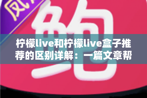 柠檬live和柠檬live盒子推荐的区别详解：一篇文章帮你选对高清直播观看方案