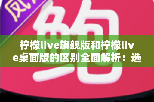 柠檬live旗舰版和柠檬live桌面版的区别全面解析:选对版本让直播效率翻倍 柠檬live旗舰版和柠檬live桌面版的区别全面解析:选对版本让直播效率翻倍