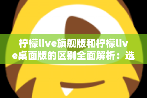 柠檬live旗舰版和柠檬live桌面版的区别全面解析:选对版本让直播效率翻倍 柠檬live旗舰版和柠檬live桌面版的区别全面解析:选对版本让直播效率翻倍