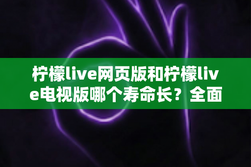 柠檬live网页版和柠檬live电视版哪个寿命长?全面解析与选择指南 柠檬live网页版和柠檬live电视版哪个寿命长?全面解析与选择指南