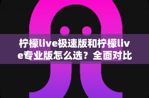 柠檬live极速版和柠檬live专业版怎么选？全面对比分析助你找到最适合自己的版本