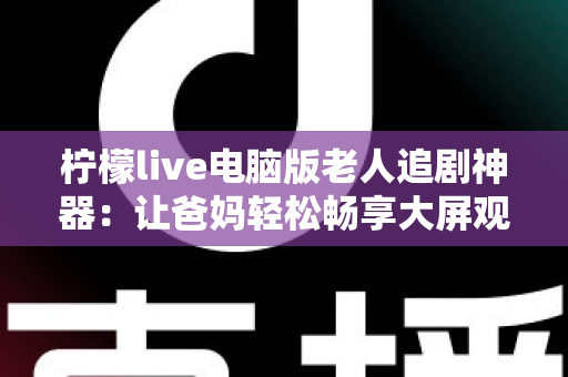 柠檬live电脑版老人追剧神器：让爸妈轻松畅享大屏观影时光的贴心选择