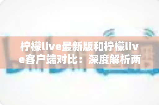 柠檬live最新版和柠檬live客户端对比:深度解析两者差异,助你选出最适合自己的使用方案 柠檬live最新版和柠檬live客户端对比:深度解析两者差异,助你选出最适合自己的使用方案