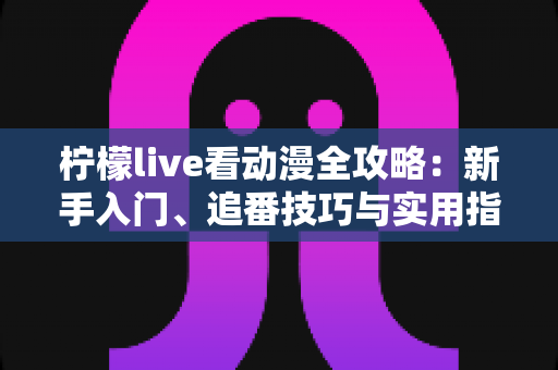 柠檬live看动漫全攻略：新手入门、追番技巧与实用指南一站式解读