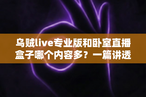 乌贼live专业版和卧室直播盒子哪个内容多?一篇讲透内容量、内容类型与挑选思路的深度对比指南 乌贼live专业版和卧室直播盒子哪个内容多?一篇讲透内容量、内容类型与挑选思路的深度对比指南