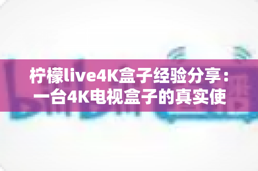 柠檬live4K盒子经验分享:一台4K电视盒子的真实使用心得与避坑指南 柠檬live4K盒子经验分享:一台4K电视盒子的真实使用心得与避坑指南