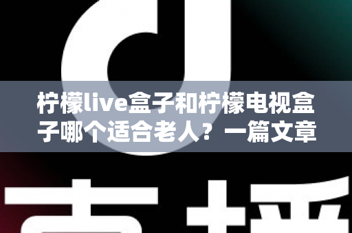 柠檬live盒子和柠檬电视盒子哪个适合老人?一篇文章帮您为长辈选出最佳选择 柠檬live盒子和柠檬电视盒子哪个适合老人?一篇文章帮您为长辈选出最佳选择
