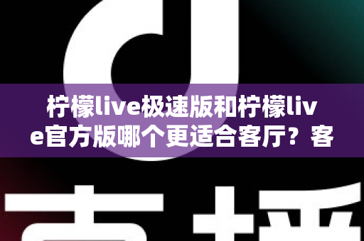 柠檬live极速版和柠檬live官方版哪个更适合客厅？客厅大屏观看版本选择全指南