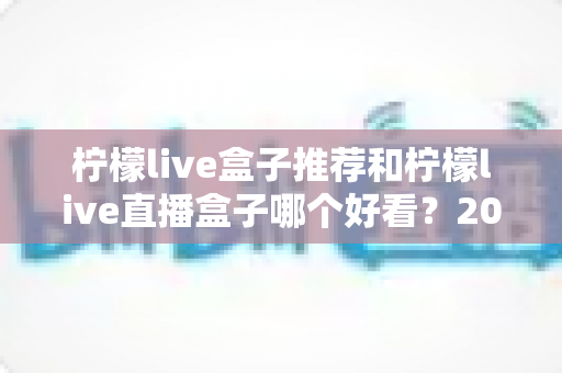 柠檬live盒子推荐和柠檬live直播盒子哪个好看?2025年最新选购攻略与颜值对比全解析 柠檬live盒子推荐和柠檬live直播盒子哪个好看?2025年最新选购攻略与颜值对比全解析