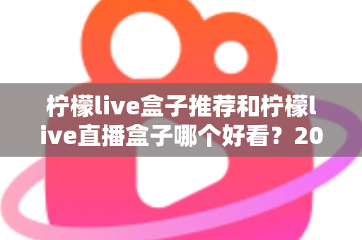 柠檬live盒子推荐和柠檬live直播盒子哪个好看?2025年最新选购攻略与颜值对比全解析 柠檬live盒子推荐和柠檬live直播盒子哪个好看?2025年最新选购攻略与颜值对比全解析