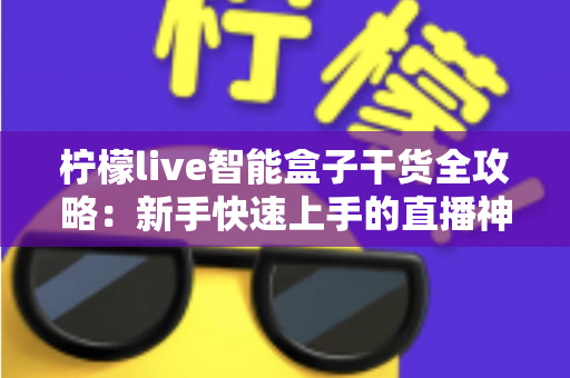 柠檬live智能盒子干货全攻略：新手快速上手的直播神器指南