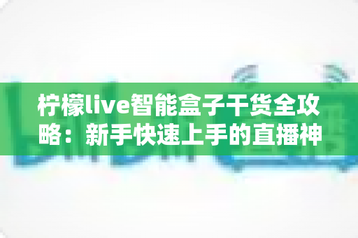 柠檬live智能盒子干货全攻略：新手快速上手的直播神器指南
