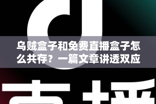 乌贼盒子和免费直播盒子怎么共存?一篇文章讲透双应用安装、冲突排查与流畅运行全攻略 乌贼盒子和免费直播盒子怎么共存?一篇文章讲透双应用安装、冲突排查与流畅运行全攻略