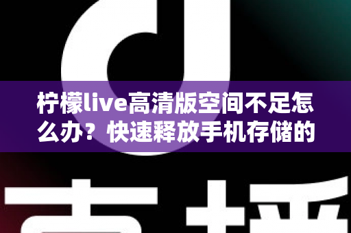 柠檬live高清版空间不足怎么办？快速释放手机存储的完整清理方案与实用技巧