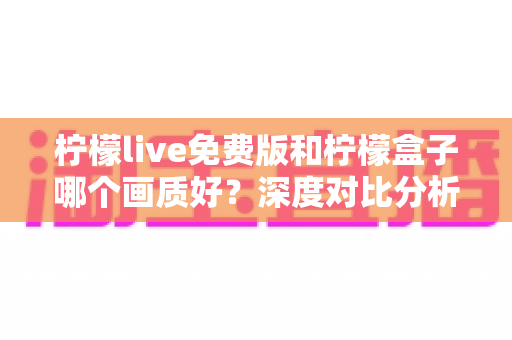 柠檬live免费版和柠檬盒子哪个画质好?深度对比分析帮你选出高清观影首选 柠檬live免费版和柠檬盒子哪个画质好?深度对比分析帮你选出高清观影首选