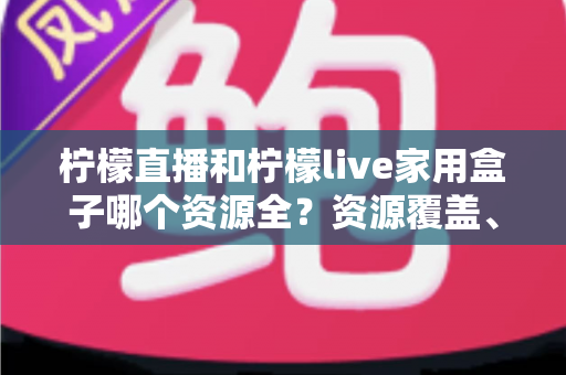 柠檬直播和柠檬live家用盒子哪个资源全?资源覆盖、使用体验与选购建议一次讲清 柠檬直播和柠檬live家用盒子哪个资源全?资源覆盖、使用体验与选购建议一次讲清