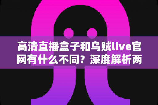 高清直播盒子和乌贼live官网有什么不同?深度解析两大观影方案的核心差异,帮你选对不踩坑 高清直播盒子和乌贼live官网有什么不同?深度解析两大观影方案的核心差异,帮你选对不踩坑