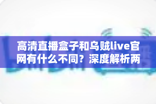 高清直播盒子和乌贼live官网有什么不同？深度解析两大观影方案的核心差异，帮你选对不踩坑