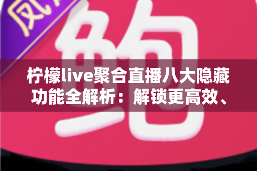 柠檬live聚合直播八大隐藏功能全解析:解锁更高效、更舒适观看体验的实用指南 柠檬live聚合直播八大隐藏功能全解析:解锁更高效、更舒适观看体验的实用指南