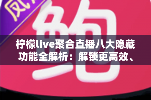 柠檬live聚合直播八大隐藏功能全解析：解锁更高效、更舒适观看体验的实用指南